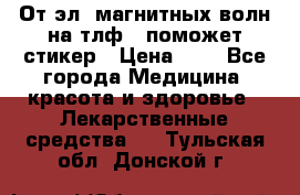 От эл. магнитных волн на тлф – поможет стикер › Цена ­ 1 - Все города Медицина, красота и здоровье » Лекарственные средства   . Тульская обл.,Донской г.